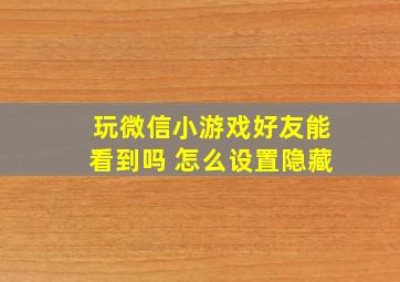 玩微信小游戏好友能看到吗 怎么设置隐藏